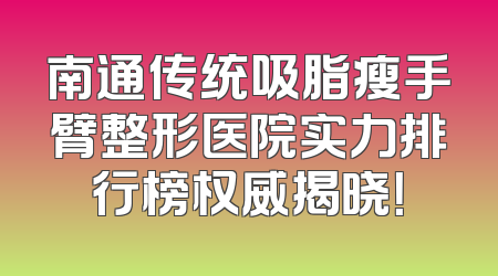 南通传统吸脂瘦手臂整形医院实力排行榜权威揭晓！