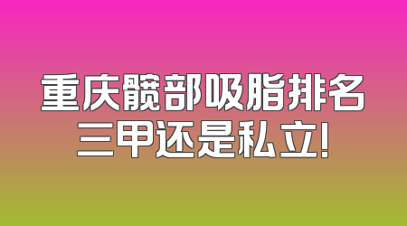 重庆髋部吸脂排名三甲还是私立!
