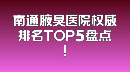 南通腋臭医院权威排名TOP5盘点！