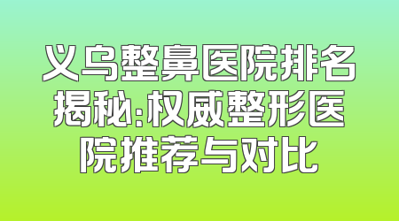 义乌整鼻医院排名揭秘：权威整形医院推荐与对比