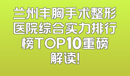 兰州丰胸手术整形医院综合实力排行榜TOP10重磅解读！