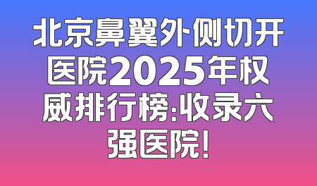 北京鼻翼外侧切开医院2025年权威排行榜：收录六强医院！