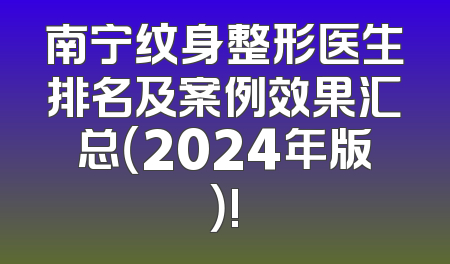 南宁纹身整形医生排名及案例效果汇总（2024年版）!