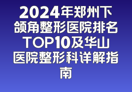 2024年郑州下颌角整形医院排名TOP10及华山医院整形科详解指南