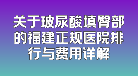 关于玻尿酸填臀部的福建正规医院排行与费用详解