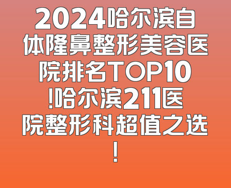 2024哈尔滨自体隆鼻整形美容医院排名TOP10！哈尔滨211医院整形科超值之选！
