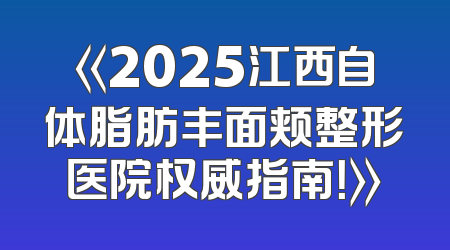 《2025江西自体脂肪丰面颊整形医院权威指南！》