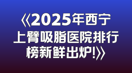 《2025年西宁上臂吸脂医院排行榜新鲜出炉！》
