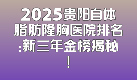 2025贵阳自体脂肪隆胸医院排名：新三年金榜揭秘！