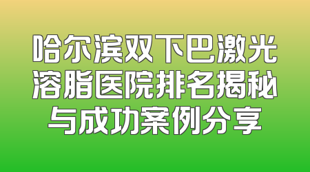 哈尔滨双下巴激光溶脂医院排名揭秘与成功案例分享
