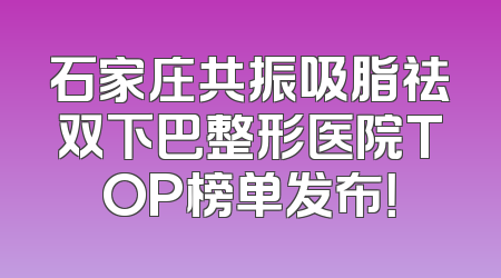 石家庄共振吸脂祛双下巴整形医院TOP榜单发布！