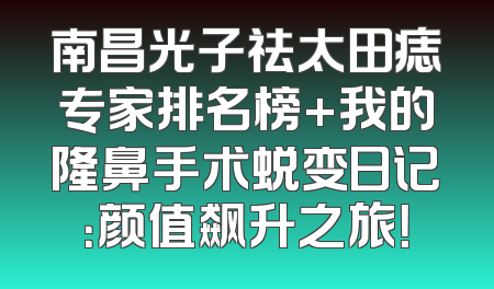 南昌光子祛太田痣专家排名榜+我的隆鼻手术蜕变日记：颜值飙升之旅！