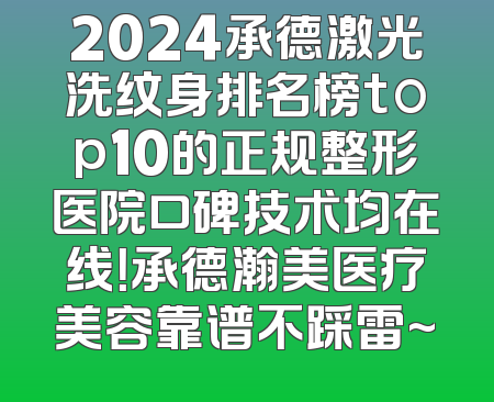 2024承德激光洗纹身排名榜top10的正规整形医院口碑技术均在线！承德瀚美医疗美容靠谱不踩雷~