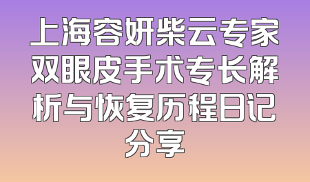 上海容妍柴云专家双眼皮手术专长解析与恢复历程日记分享