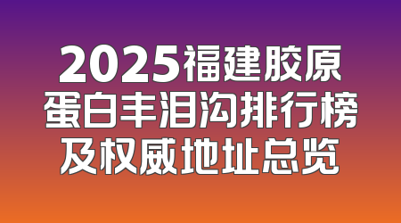 2025福建胶原蛋白丰泪沟排行榜及权威地址总览