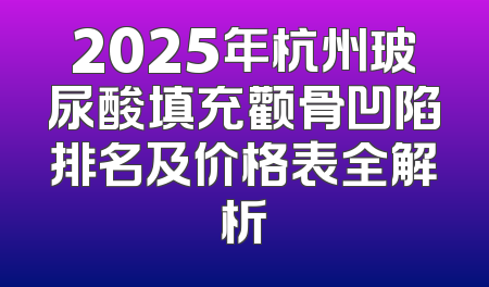 2025年杭州玻尿酸填充颧骨凹陷排名及价格表全解析