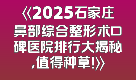 《2025石家庄鼻部综合整形术口碑医院排行大揭秘，值得种草！》