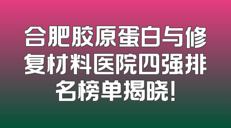 合肥胶原蛋白与修复材料医院四强排名榜单揭晓！