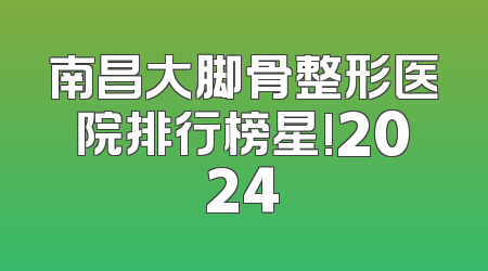 南昌大脚骨整形医院排行榜星!2024
