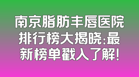 南京脂肪丰唇医院排行榜大揭晓：最新榜单戳入了解！