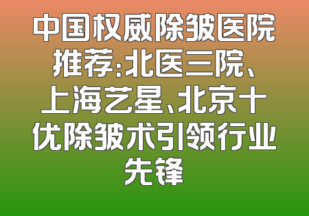 中国权威除皱医院推荐：北医三院、上海艺星、北京十优除皱术引领行业先锋
