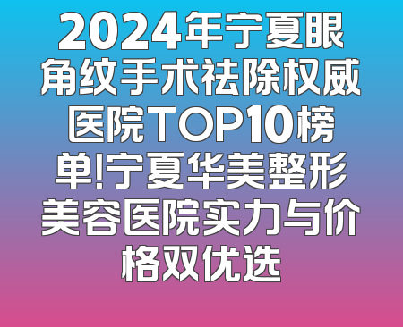 2024年宁夏眼角纹手术祛除权威医院TOP10榜单！宁夏华美整形美容医院实力与价格双优选