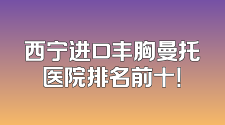 西宁进口丰胸曼托医院排名前十！