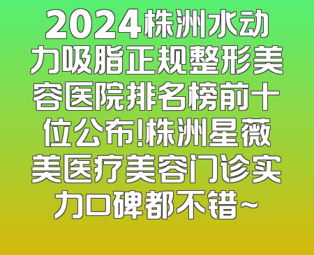 2024株洲水动力吸脂正规整形美容医院排名榜前十位公布！株洲星薇美医疗美容门诊实力口碑都不错~