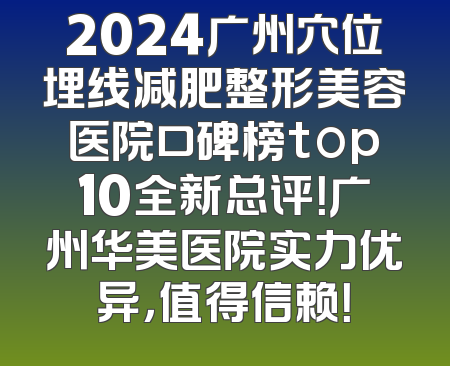 2024广州穴位埋线减肥整形美容医院口碑榜top10全新总评！广州华美医院实力优异，值得信赖！