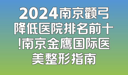 2024南京颧弓降低医院排名前十！南京金鹰国际医美整形指南