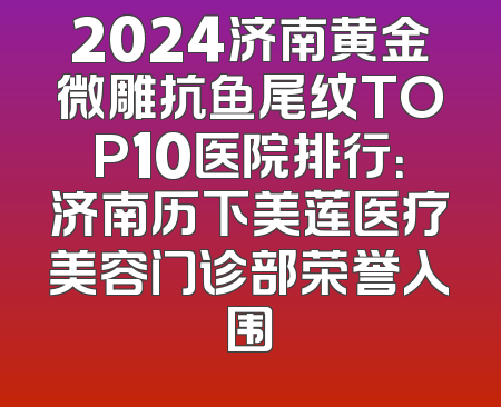 2024济南黄金微雕抗鱼尾纹TOP10医院排行：济南历下美莲医疗美容门诊部荣誉入围