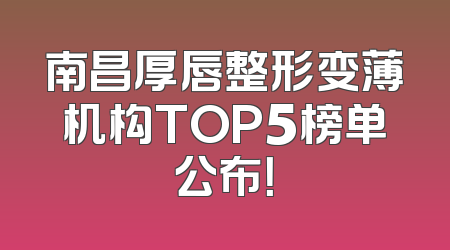 南昌厚唇整形变薄机构TOP5榜单公布！