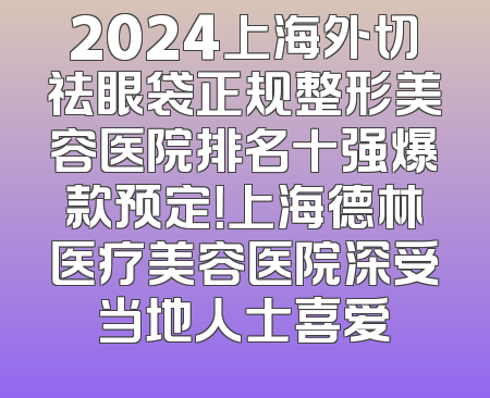 2024上海外切祛眼袋正规整形美容医院排名十强爆款预定！上海德林医疗美容医院深受当地人士喜爱