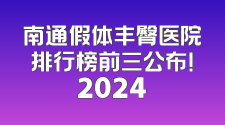 南通假体丰臀医院排行榜前三公布!2024
