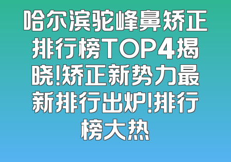 哈尔滨驼峰鼻矫正排行榜TOP4揭晓！矫正新势力最新排行出炉！排行榜大热