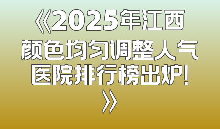 《2025年江西颜色均匀调整人气医院排行榜出炉！》