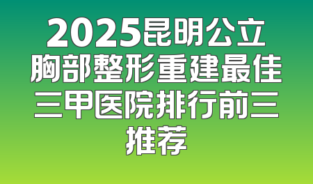 2025昆明公立胸部整形重建最佳三甲医院排行前三推荐