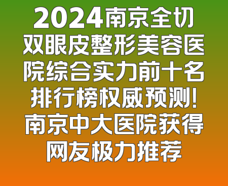 2024南京全切双眼皮整形美容医院综合实力前十名排行榜权威预测！南京中大医院获得网友极力推荐