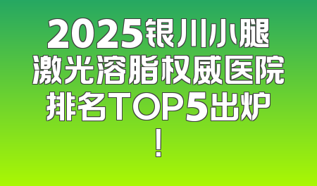 2025银川小腿激光溶脂权威医院排名TOP5出炉！