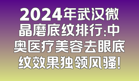 2024年武汉微晶磨底纹排行：中奥医疗美容去眼底纹效果独领风骚！