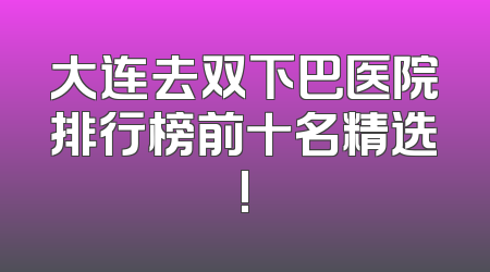 大连去双下巴医院排行榜前十名精选!