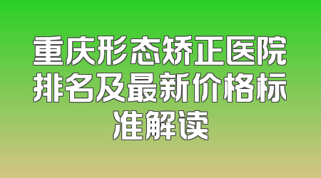 重庆形态矫正医院排名及最新价格标准解读
