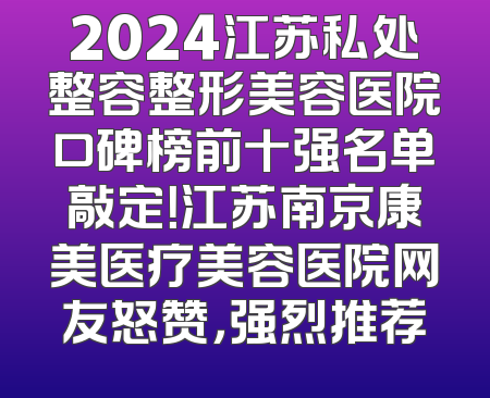 2024江苏私处整容整形美容医院口碑榜前十强名单敲定！江苏南京康美医疗美容医院网友怒赞，强烈推荐