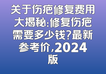关于伤疤修复费用大揭秘：修复伤疤需要多少钱？最新参考价，2024版