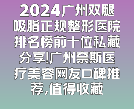 2024广州双腿吸脂正规整形医院排名榜前十位私藏分享！广州奈斯医疗美容网友口碑推荐，值得收藏