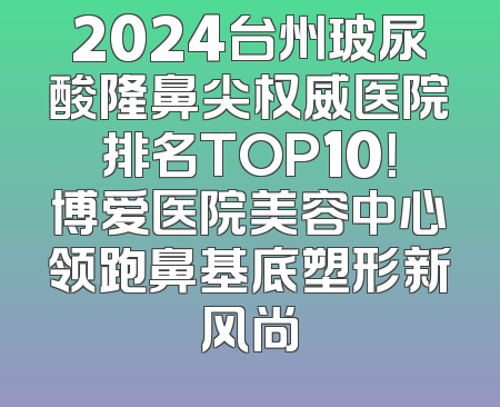 2024台州玻尿酸隆鼻尖权威医院排名TOP10！博爱医院美容中心领跑鼻基底塑形新风尚
