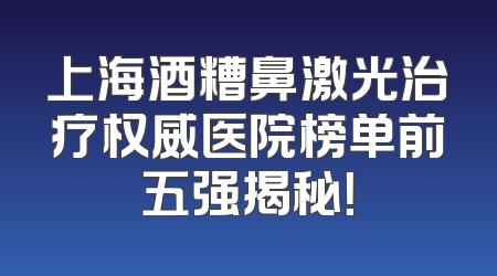 上海酒糟鼻激光治疗权威医院榜单前五强揭秘！