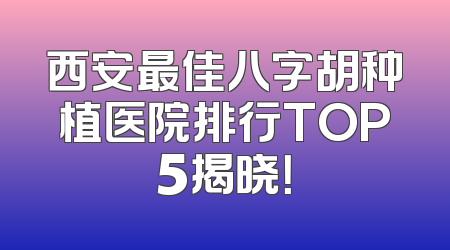 西安最佳八字胡种植医院排行TOP5揭晓！