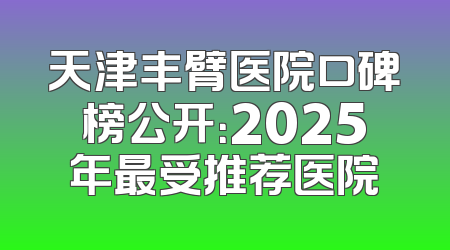 天津丰臂医院口碑榜公开：2025年最受推荐医院