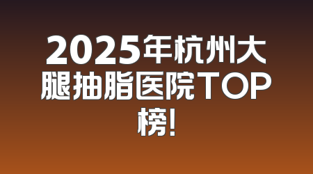 2025年杭州大腿抽脂医院TOP榜！